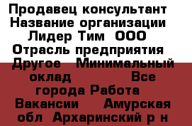 Продавец-консультант › Название организации ­ Лидер Тим, ООО › Отрасль предприятия ­ Другое › Минимальный оклад ­ 22 000 - Все города Работа » Вакансии   . Амурская обл.,Архаринский р-н